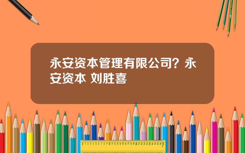 永安资本管理有限公司？永安资本 刘胜喜